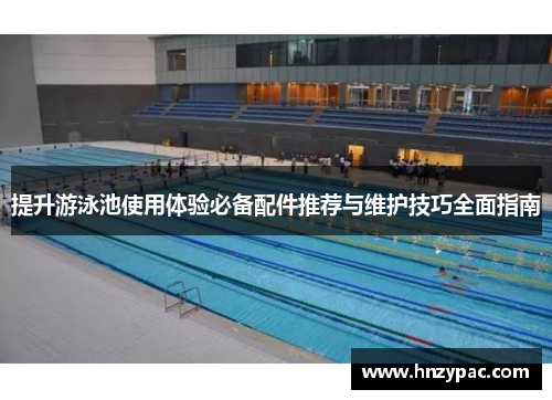 提升游泳池使用体验必备配件推荐与维护技巧全面指南