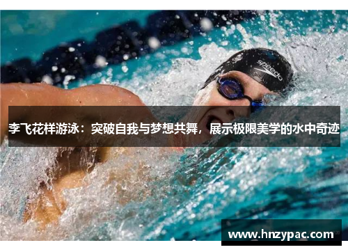 李飞花样游泳：突破自我与梦想共舞，展示极限美学的水中奇迹