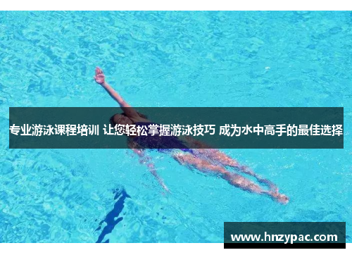 专业游泳课程培训 让您轻松掌握游泳技巧 成为水中高手的最佳选择